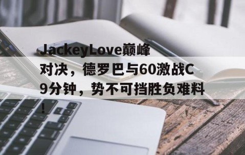 九游体育-关于JackeyLove巅峰对决，德罗巴与60激战C9分钟，势不可挡胜负难料！的信息